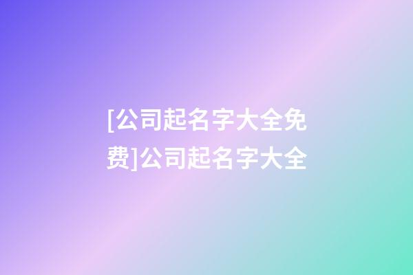 [公司起名字大全免费]公司起名字大全-第1张-公司起名-玄机派